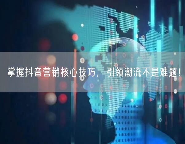 掌握抖音营销核心技巧，引领潮流不是难题！
