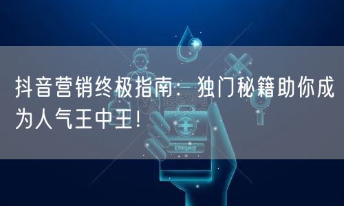 抖音营销终极指南：独门秘籍助你成为人气王中王！