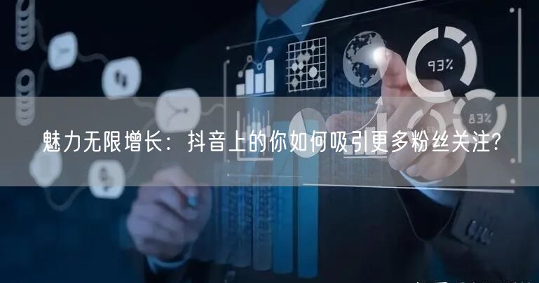 魅力无限增长：抖音上的你如何吸引更多粉丝关注?