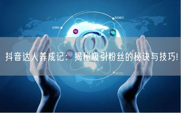 抖音达人养成记：揭秘吸引粉丝的秘诀与技巧!