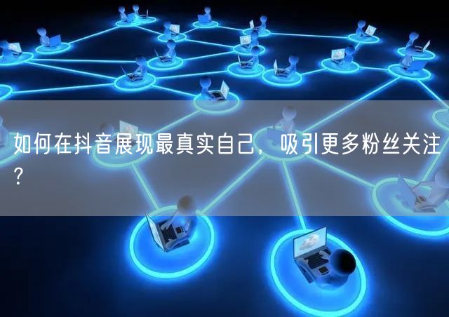 如何在抖音展现最真实自己，吸引更多粉丝关注？