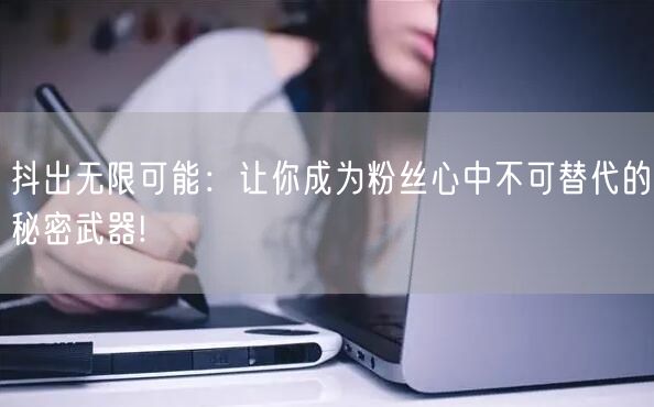 抖出无限可能：让你成为粉丝心中不可替代的秘密武器!