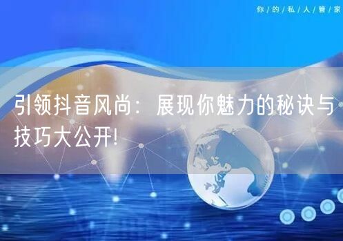 引领抖音风尚：展现你魅力的秘诀与技巧大公开!