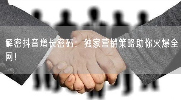 解密抖音增长密码：独家营销策略助你火爆全网！
