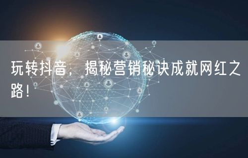 玩转抖音，揭秘营销秘诀成就网红之路！