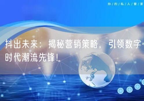 抖出未来：揭秘营销策略，引领数字时代潮流先锋！