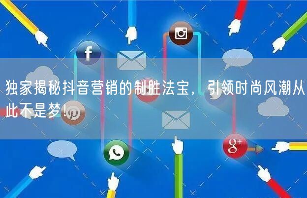 独家揭秘抖音营销的制胜法宝，引领时尚风潮从此不是梦！