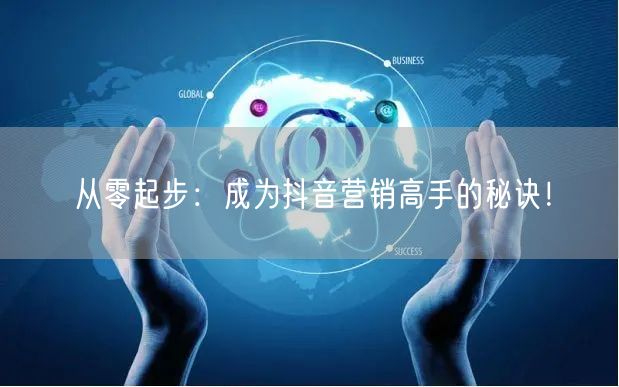 从零起步：成为抖音营销高手的秘诀！