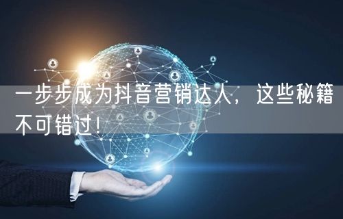一步步成为抖音营销达人，这些秘籍不可错过！
