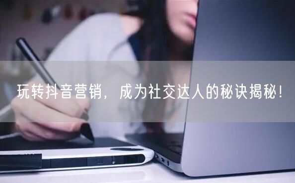 玩转抖音营销，成为社交达人的秘诀揭秘！