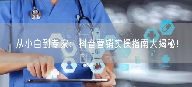 从小白到专家：抖音营销实操指南大揭秘！