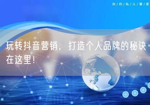 玩转抖音营销，打造个人品牌的秘诀在这里！