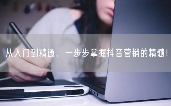 从入门到精通，一步步掌握抖音营销的精髓！