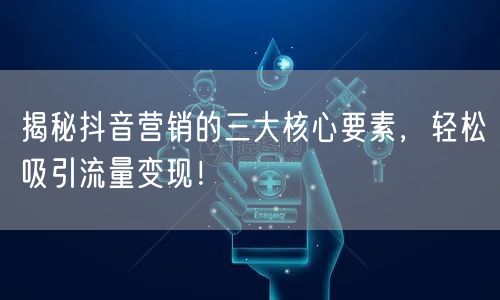 揭秘抖音营销的三大核心要素，轻松吸引流量变现！