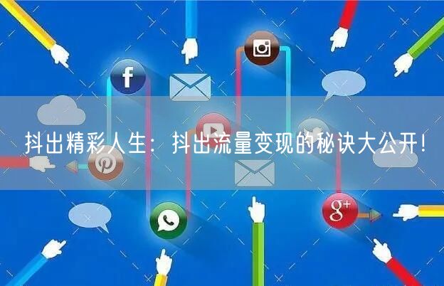 抖出精彩人生：抖出流量变现的秘诀大公开！