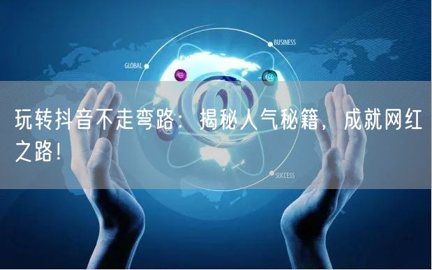 玩转抖音不走弯路：揭秘人气秘籍，成就网红之路！