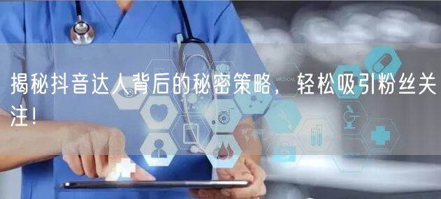 揭秘抖音达人背后的秘密策略，轻松吸引粉丝关注！