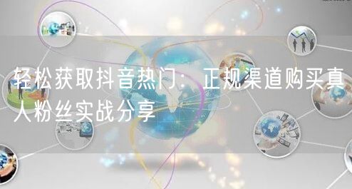 轻松获取抖音热门：正规渠道购买真人粉丝实战分享