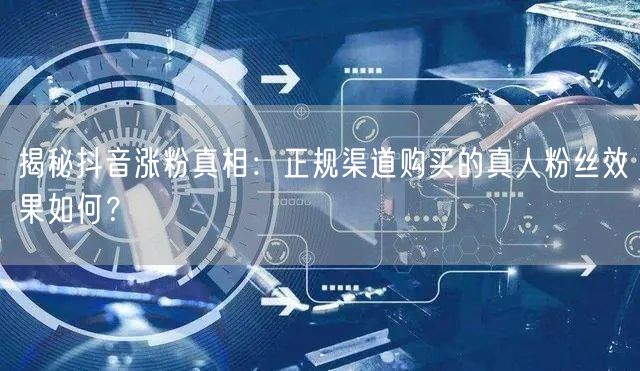 揭秘抖音涨粉真相：正规渠道购买的真人粉丝效果如何？