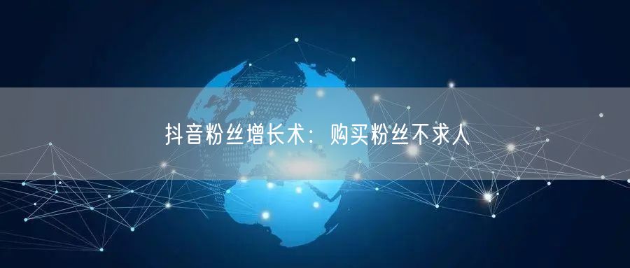抖音粉丝增长术：购买粉丝不求人