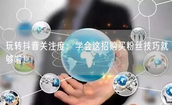 玩转抖音关注度：学会这招购买粉丝技巧就够啦！