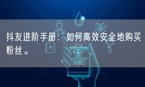抖友进阶手册：如何高效安全地购买粉丝。