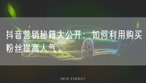 抖音营销秘籍大公开：如何利用购买粉丝提高人气。