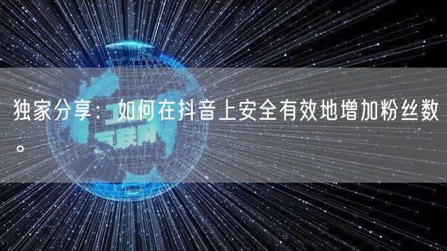 独家分享：如何在抖音上安全有效地增加粉丝数。