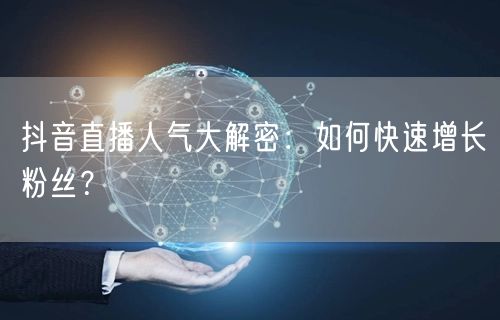 抖音直播人气大解密：如何快速增长粉丝？