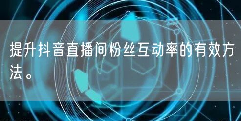 提升抖音直播间粉丝互动率的有效方法。