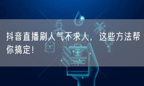 抖音直播刷人气不求人，这些方法帮你搞定！