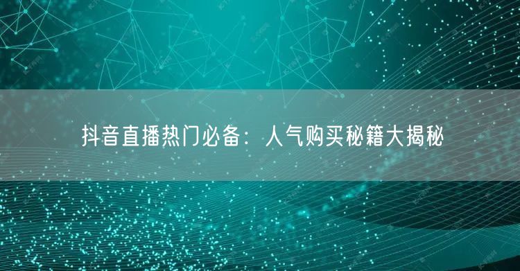 抖音直播热门必备：人气购买秘籍大揭秘