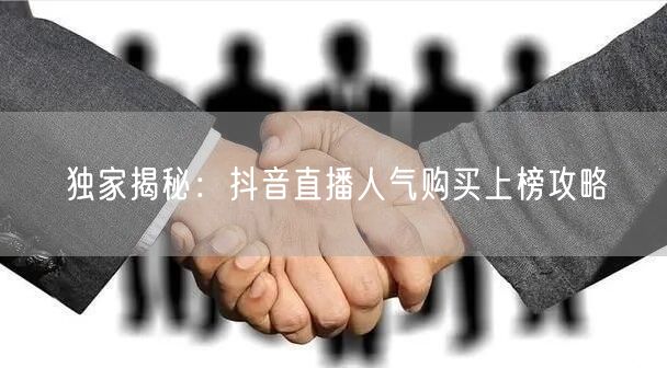 独家揭秘：抖音直播人气购买上榜攻略