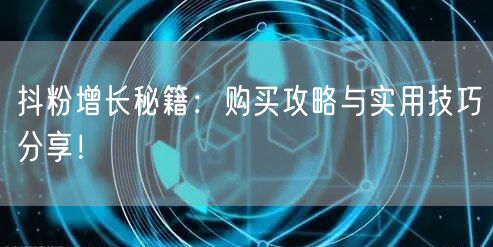 抖粉增长秘籍：购买攻略与实用技巧分享！