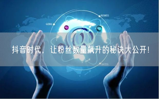 抖音时代，让粉丝数量飙升的秘诀大公开！