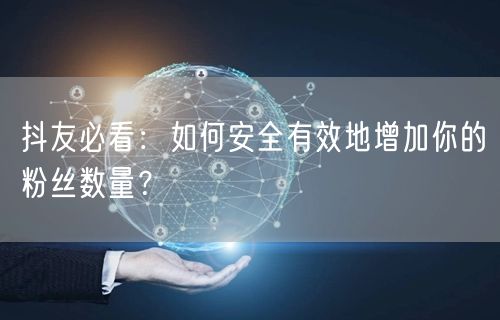 抖友必看：如何安全有效地增加你的粉丝数量？
