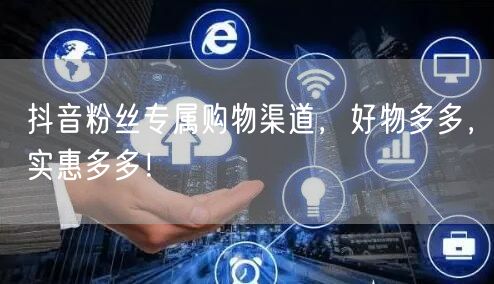 抖音粉丝专属购物渠道，好物多多，实惠多多！