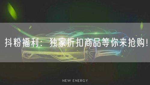 抖粉福利：独家折扣商品等你来抢购！