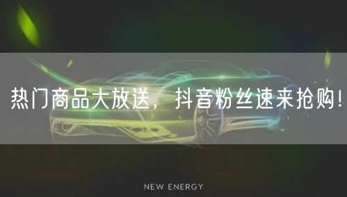 热门商品大放送，抖音粉丝速来抢购！