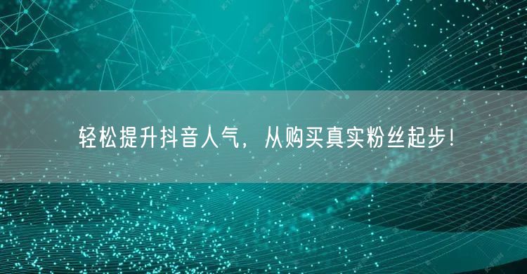轻松提升抖音人气，从购买真实粉丝起步！