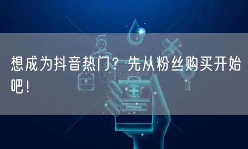 想成为抖音热门？先从粉丝购买开始吧！