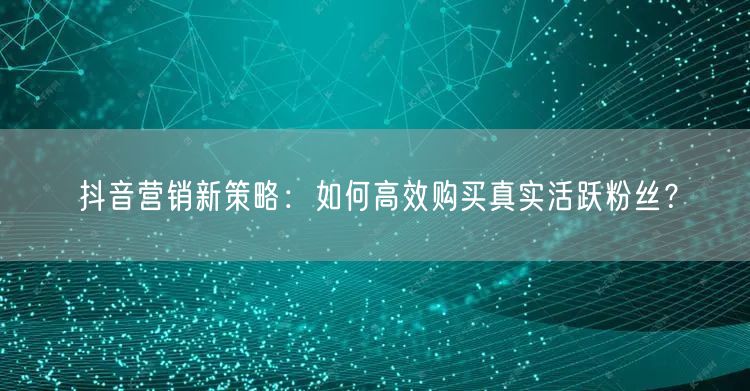 抖音营销新策略：如何高效购买真实活跃粉丝？