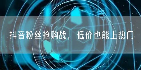 抖音粉丝抢购战，低价也能上热门