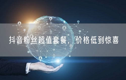 抖音粉丝超值套餐，价格低到惊喜
