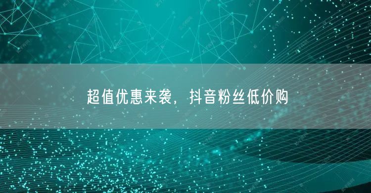 超值优惠来袭，抖音粉丝低价购