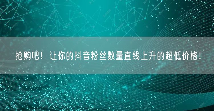 抢购吧！让你的抖音粉丝数量直线上升的超低价格！