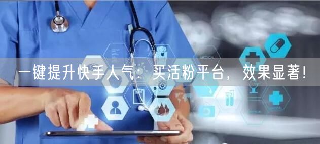 一键提升快手人气：买活粉平台，效果显著！
