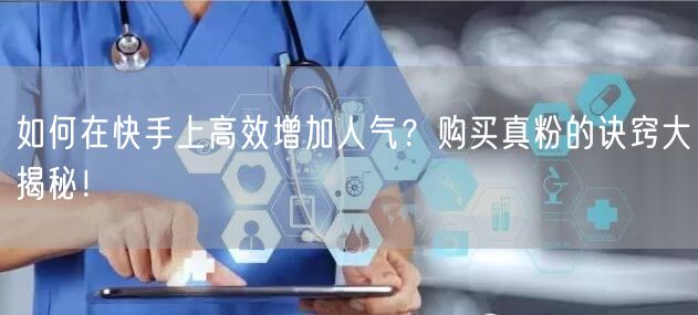 如何在快手上高效增加人气？购买真粉的诀窍大揭秘！