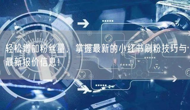 轻松增加粉丝量，掌握最新的小红书刷粉技巧与最新报价信息！