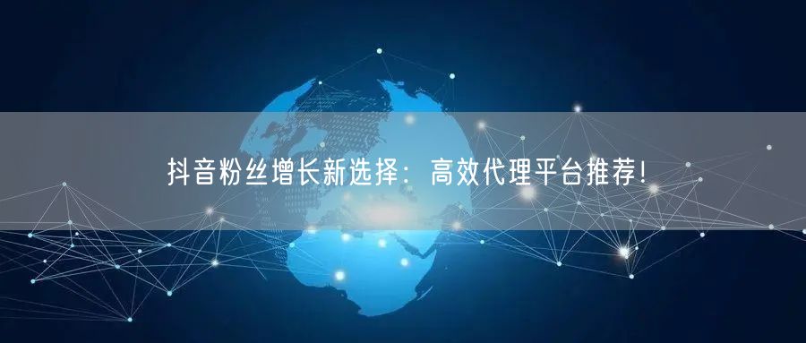 抖音粉丝增长新选择：高效代理平台推荐！